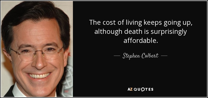 The cost of living keeps going up, although death is surprisingly affordable. - Stephen Colbert