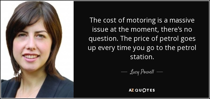 The cost of motoring is a massive issue at the moment, there's no question. The price of petrol goes up every time you go to the petrol station. - Lucy Powell