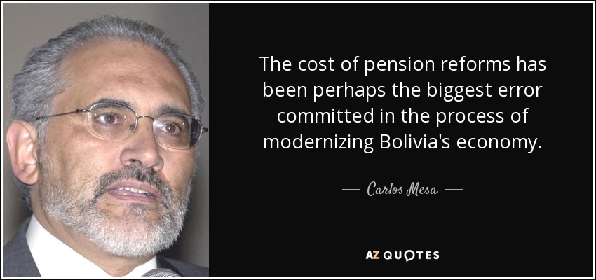The cost of pension reforms has been perhaps the biggest error committed in the process of modernizing Bolivia's economy. - Carlos Mesa