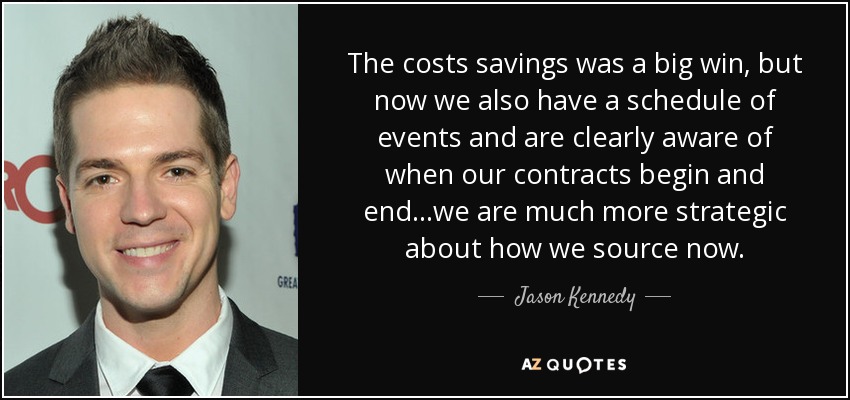 The costs savings was a big win, but now we also have a schedule of events and are clearly aware of when our contracts begin and end...we are much more strategic about how we source now. - Jason Kennedy