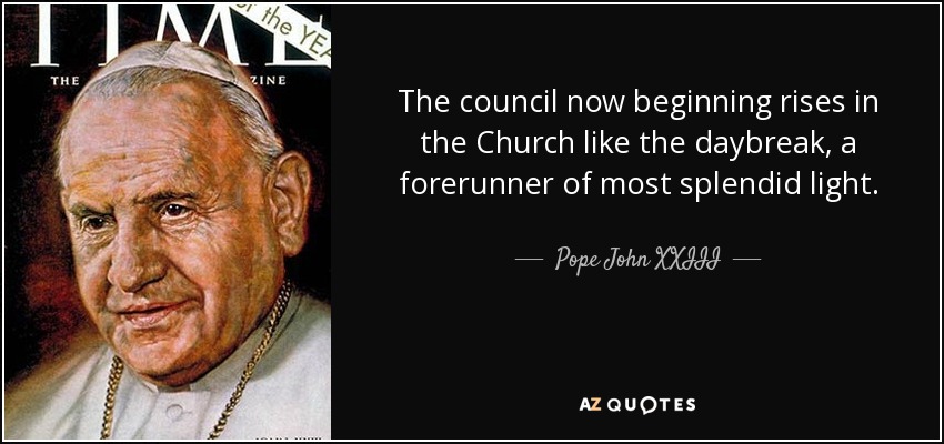 The council now beginning rises in the Church like the daybreak, a forerunner of most splendid light. - Pope John XXIII