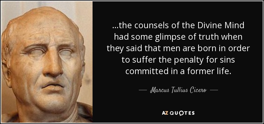 ...the counsels of the Divine Mind had some glimpse of truth when they said that men are born in order to suffer the penalty for sins committed in a former life. - Marcus Tullius Cicero