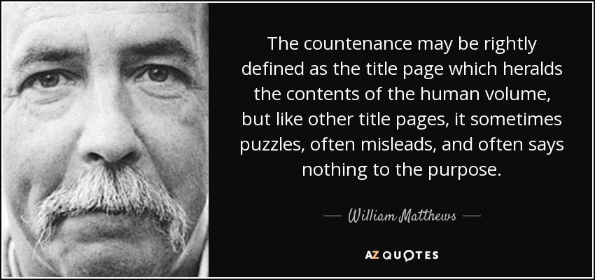 The countenance may be rightly defined as the title page which heralds the contents of the human volume, but like other title pages, it sometimes puzzles, often misleads, and often says nothing to the purpose. - William Matthews