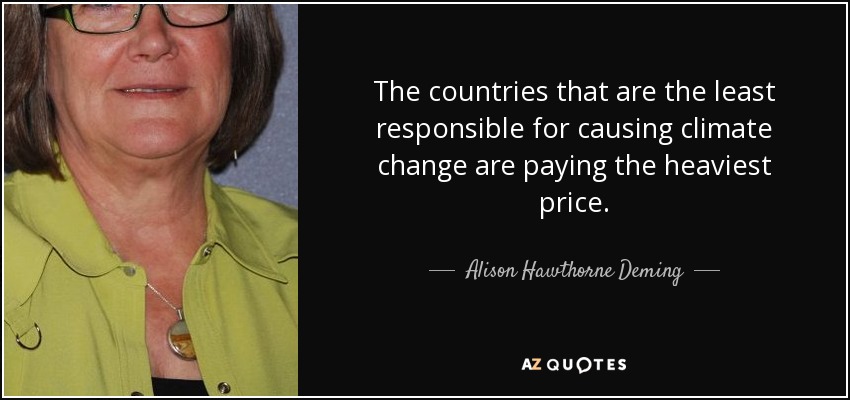 The countries that are the least responsible for causing climate change are paying the heaviest price. - Alison Hawthorne Deming