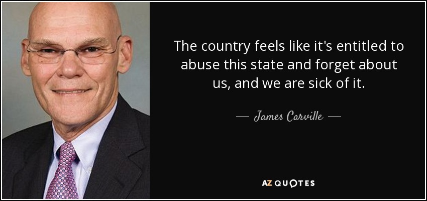 The country feels like it's entitled to abuse this state and forget about us, and we are sick of it. - James Carville