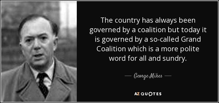 The country has always been governed by a coalition but today it is governed by a so-called Grand Coalition which is a more polite word for all and sundry. - George Mikes