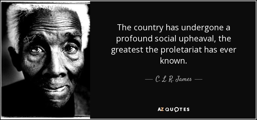 The country has undergone a profound social upheaval, the greatest the proletariat has ever known. - C. L. R. James