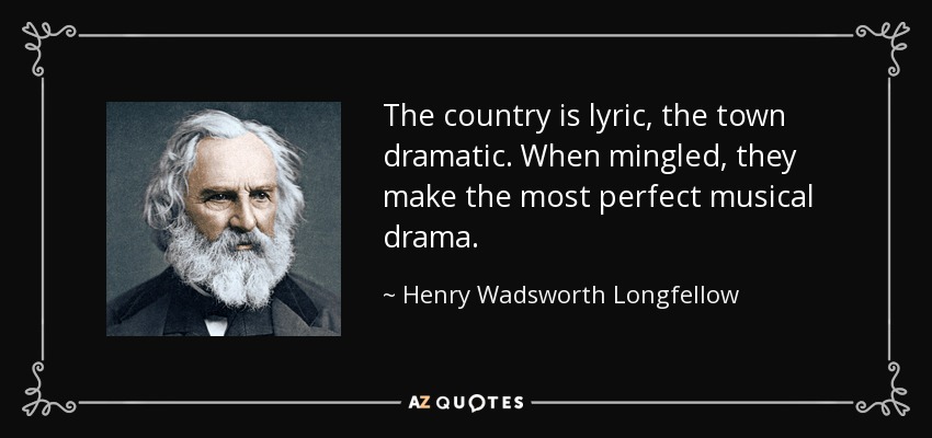 The country is lyric, the town dramatic. When mingled, they make the most perfect musical drama. - Henry Wadsworth Longfellow