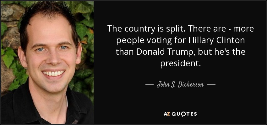 The country is split. There are - more people voting for Hillary Clinton than Donald Trump, but he's the president. - John S. Dickerson