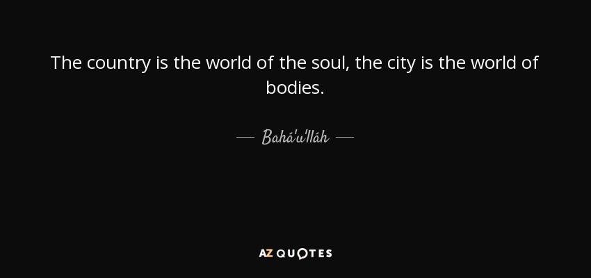 The country is the world of the soul, the city is the world of bodies. - Bahá'u'lláh