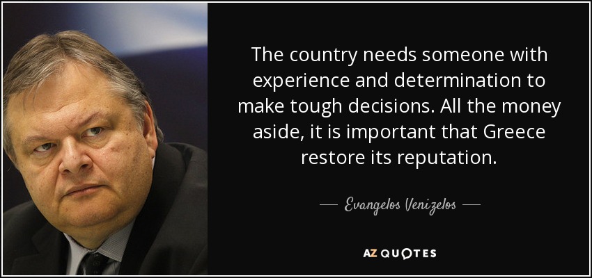 The country needs someone with experience and determination to make tough decisions. All the money aside, it is important that Greece restore its reputation. - Evangelos Venizelos