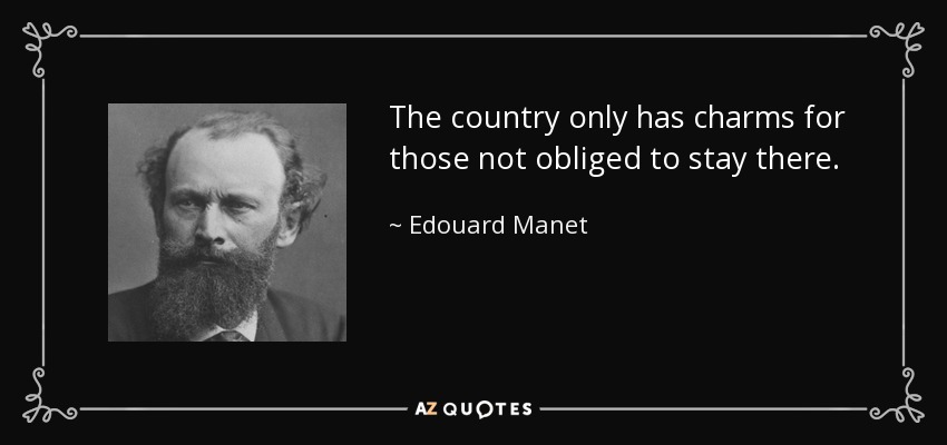 The country only has charms for those not obliged to stay there. - Edouard Manet