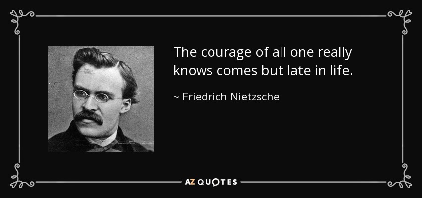 The courage of all one really knows comes but late in life. - Friedrich Nietzsche