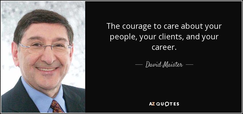 The courage to care about your people, your clients, and your career. - David Maister