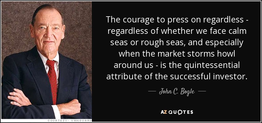 The courage to press on regardless - regardless of whether we face calm seas or rough seas, and especially when the market storms howl around us - is the quintessential attribute of the successful investor. - John C. Bogle
