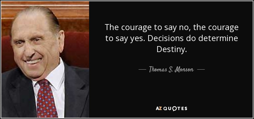 The courage to say no, the courage to say yes. Decisions do determine Destiny. - Thomas S. Monson