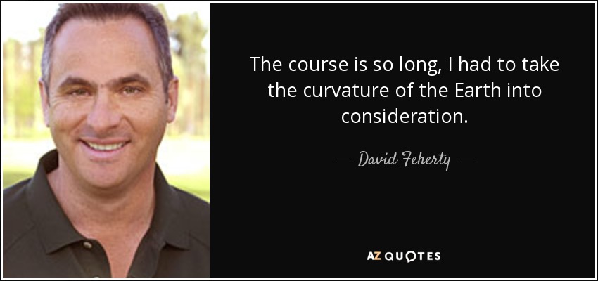 The course is so long, I had to take the curvature of the Earth into consideration. - David Feherty