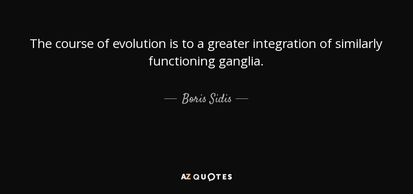 The course of evolution is to a greater integration of similarly functioning ganglia. - Boris Sidis