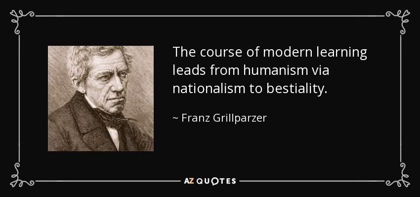 The course of modern learning leads from humanism via nationalism to bestiality. - Franz Grillparzer