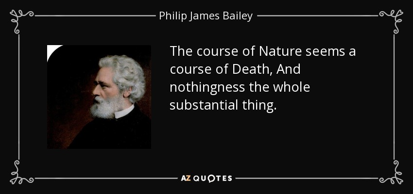 The course of Nature seems a course of Death, And nothingness the whole substantial thing. - Philip James Bailey