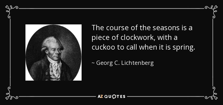 The course of the seasons is a piece of clockwork, with a cuckoo to call when it is spring. - Georg C. Lichtenberg