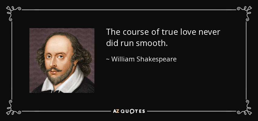 The course of true love never did run smooth. - William Shakespeare