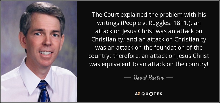 The Court explained the problem with his writings (People v. Ruggles. 1811.): an attack on Jesus Christ was an attack on Christianity; and an attack on Christianity was an attack on the foundation of the country; therefore, an attack on Jesus Christ was equivalent to an attack on the country! - David Barton