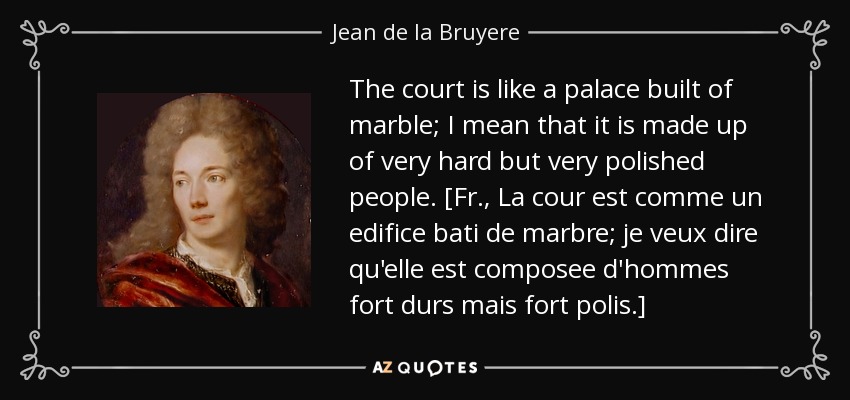 The court is like a palace built of marble; I mean that it is made up of very hard but very polished people. [Fr., La cour est comme un edifice bati de marbre; je veux dire qu'elle est composee d'hommes fort durs mais fort polis.] - Jean de la Bruyere