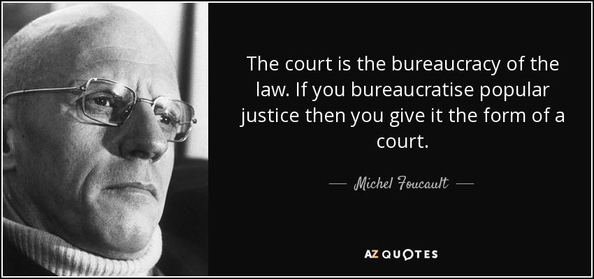 The court is the bureaucracy of the law. If you bureaucratise popular justice then you give it the form of a court. - Michel Foucault