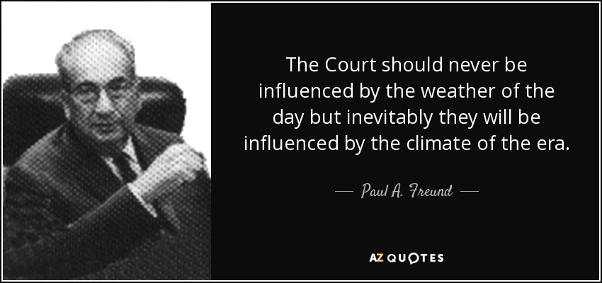 The Court should never be influenced by the weather of the day but inevitably they will be influenced by the climate of the era. - Paul A. Freund