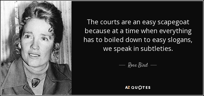 The courts are an easy scapegoat because at a time when everything has to boiled down to easy slogans, we speak in subtleties. - Rose Bird