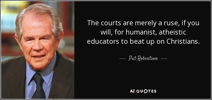 The courts are merely a ruse, if you will, for humanist, atheistic educators to beat up on Christians. - Pat Robertson