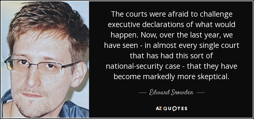 The courts were afraid to challenge executive declarations of what would happen. Now, over the last year, we have seen - in almost every single court that has had this sort of national-security case - that they have become markedly more skeptical. - Edward Snowden