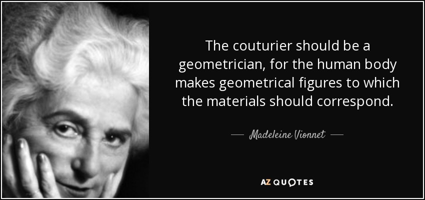The couturier should be a geometrician, for the human body makes geometrical figures to which the materials should correspond. - Madeleine Vionnet