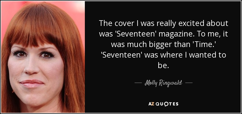 The cover I was really excited about was 'Seventeen' magazine. To me, it was much bigger than 'Time.' 'Seventeen' was where I wanted to be. - Molly Ringwald