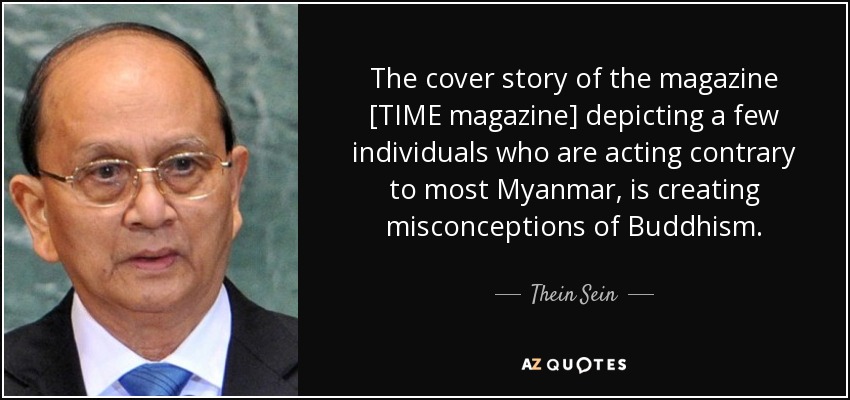 The cover story of the magazine [TIME magazine] depicting a few individuals who are acting contrary to most Myanmar, is creating misconceptions of Buddhism. - Thein Sein