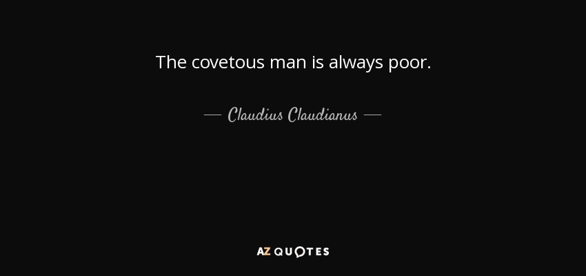 The covetous man is always poor. - Claudius Claudianus