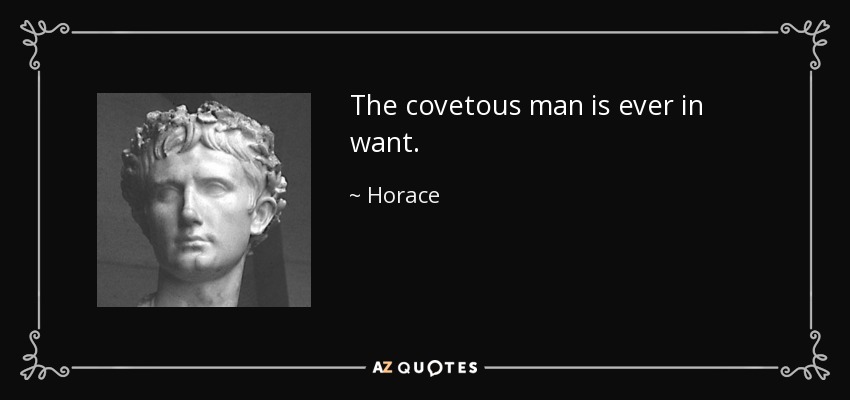 The covetous man is ever in want. - Horace
