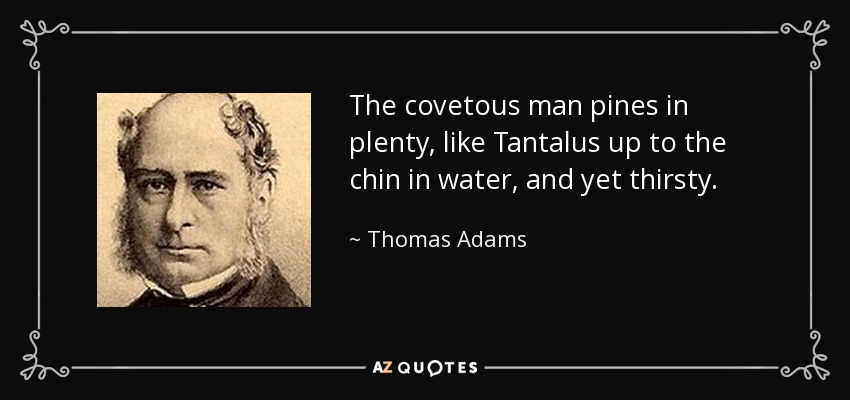 The covetous man pines in plenty, like Tantalus up to the chin in water, and yet thirsty. - Thomas Adams