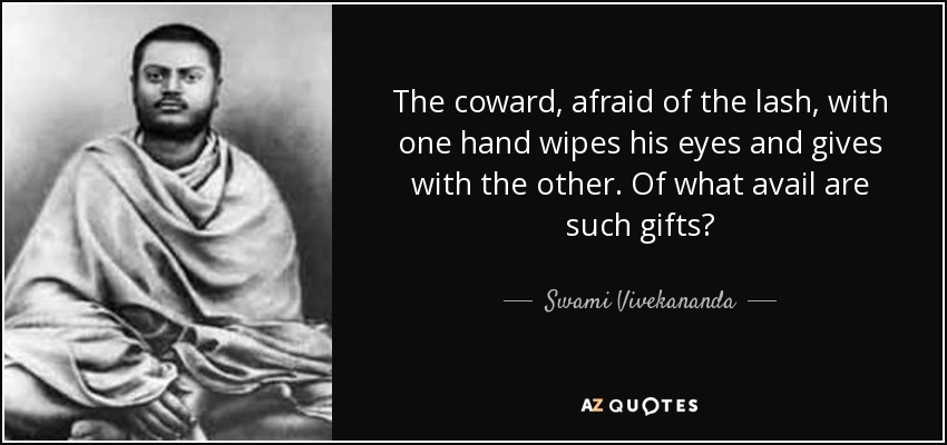 The coward, afraid of the lash, with one hand wipes his eyes and gives with the other. Of what avail are such gifts? - Swami Vivekananda