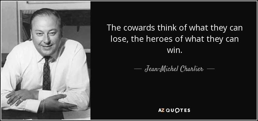 The cowards think of what they can lose, the heroes of what they can win. - Jean-Michel Charlier