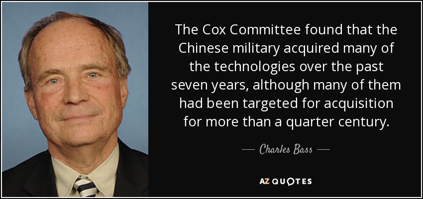 The Cox Committee found that the Chinese military acquired many of the technologies over the past seven years, although many of them had been targeted for acquisition for more than a quarter century. - Charles Bass