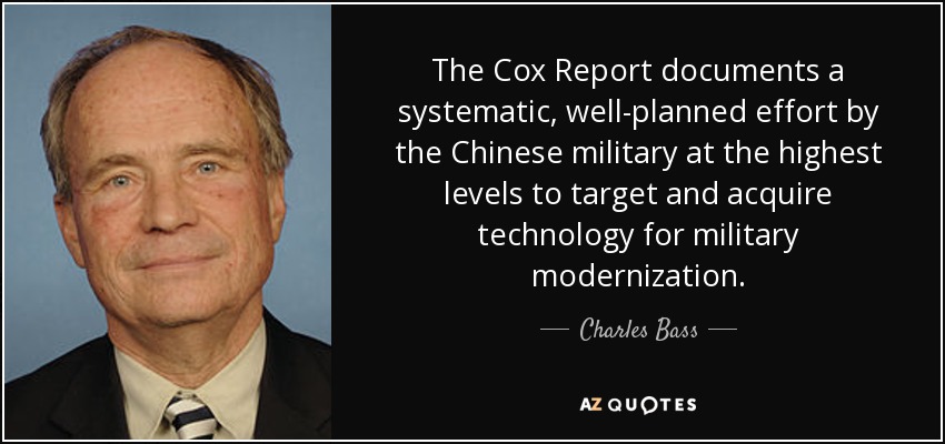 The Cox Report documents a systematic, well-planned effort by the Chinese military at the highest levels to target and acquire technology for military modernization. - Charles Bass