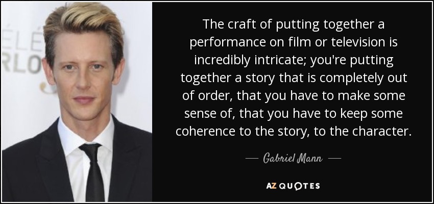 The craft of putting together a performance on film or television is incredibly intricate; you're putting together a story that is completely out of order, that you have to make some sense of, that you have to keep some coherence to the story, to the character. - Gabriel Mann