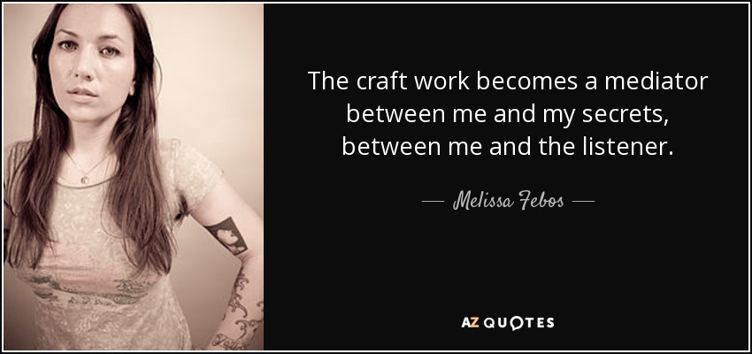 The craft work becomes a mediator between me and my secrets, between me and the listener. - Melissa Febos