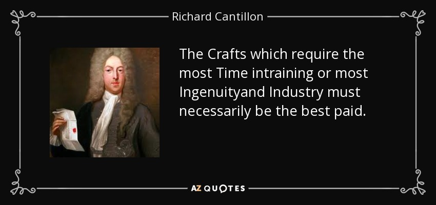 The Crafts which require the most Time intraining or most Ingenuityand Industry must necessarily be the best paid. - Richard Cantillon