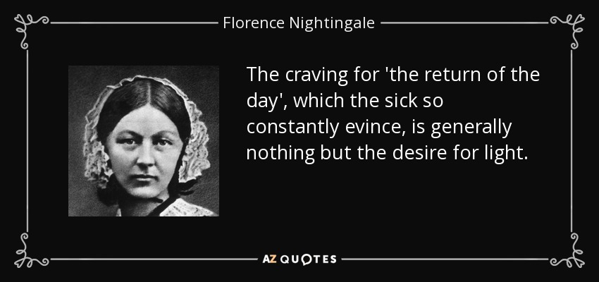 The craving for 'the return of the day', which the sick so constantly evince, is generally nothing but the desire for light. - Florence Nightingale