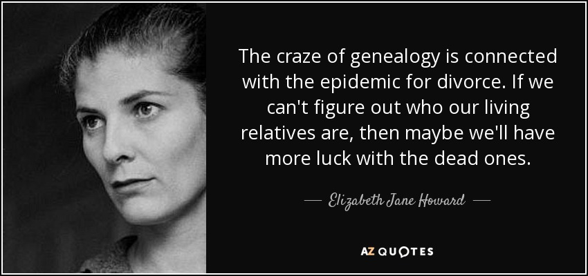 The craze of genealogy is connected with the epidemic for divorce. If we can't figure out who our living relatives are, then maybe we'll have more luck with the dead ones. - Elizabeth Jane Howard