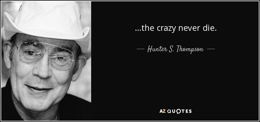 ...the crazy never die. - Hunter S. Thompson