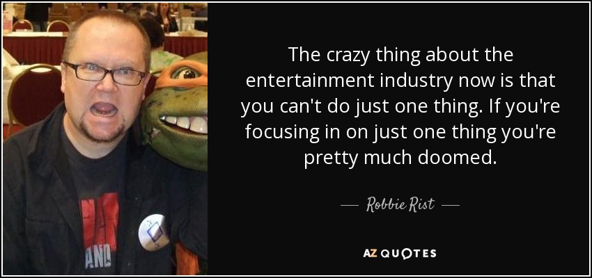 The crazy thing about the entertainment industry now is that you can't do just one thing. If you're focusing in on just one thing you're pretty much doomed. - Robbie Rist